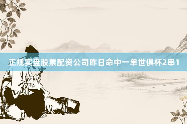 正规实盘股票配资公司昨日命中一单世俱杯2串1