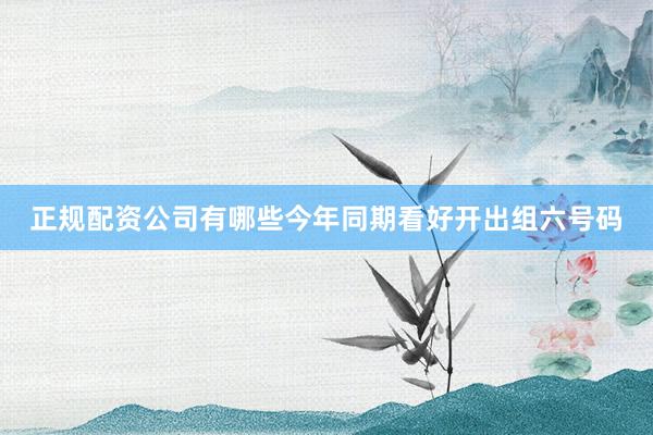 正规配资公司有哪些今年同期看好开出组六号码