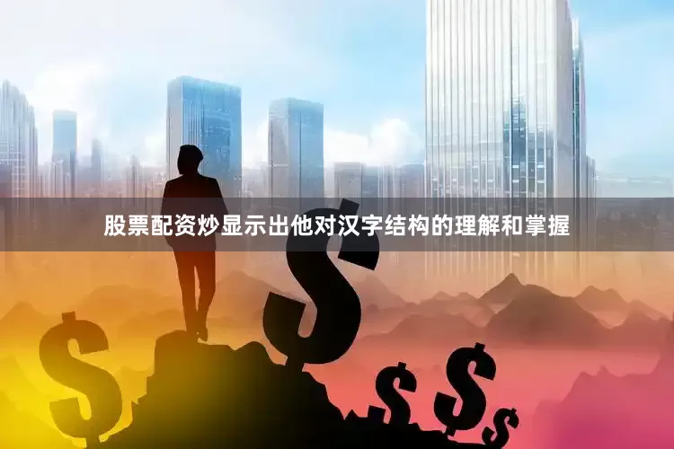 股票配资炒显示出他对汉字结构的理解和掌握