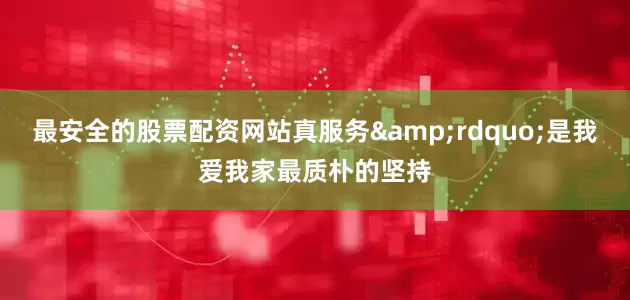 最安全的股票配资网站真服务&rdquo;是我爱我家最质朴的坚持