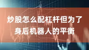炒股怎么配杠杆但为了身后机器人的平衡