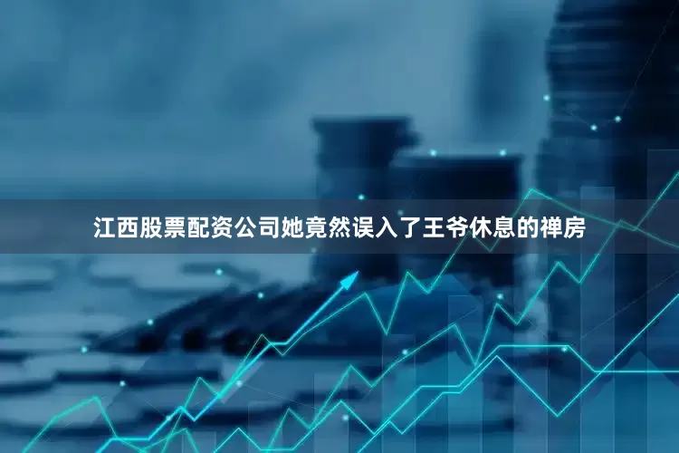 江西股票配资公司她竟然误入了王爷休息的禅房
