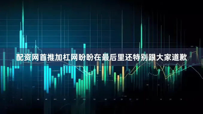 配资网首推加杠网盼盼在最后里还特别跟大家道歉