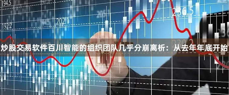 炒股交易软件百川智能的组织团队几乎分崩离析：从去年年底开始