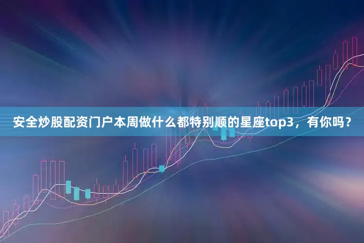 安全炒股配资门户本周做什么都特别顺的星座top3，有你吗？