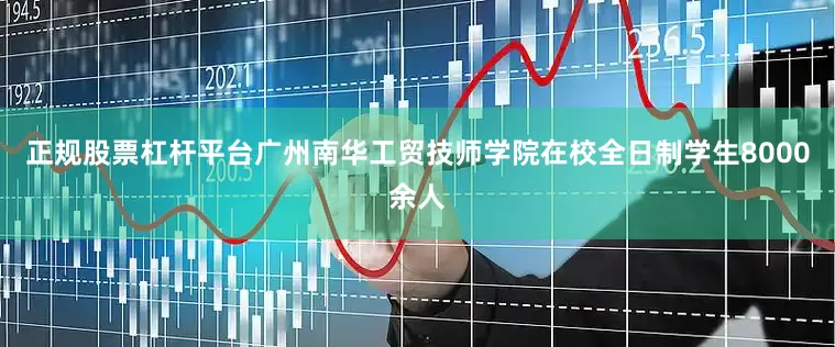 正规股票杠杆平台广州南华工贸技师学院在校全日制学生8000余人