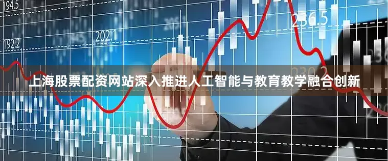 上海股票配资网站深入推进人工智能与教育教学融合创新