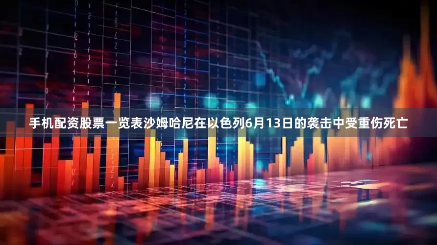 手机配资股票一览表沙姆哈尼在以色列6月13日的袭击中受重伤死亡