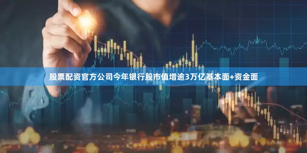 股票配资官方公司今年银行股市值增逾3万亿基本面+资金面
