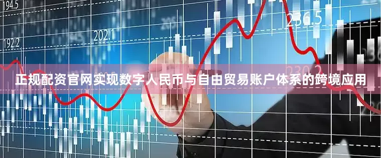 正规配资官网实现数字人民币与自由贸易账户体系的跨境应用