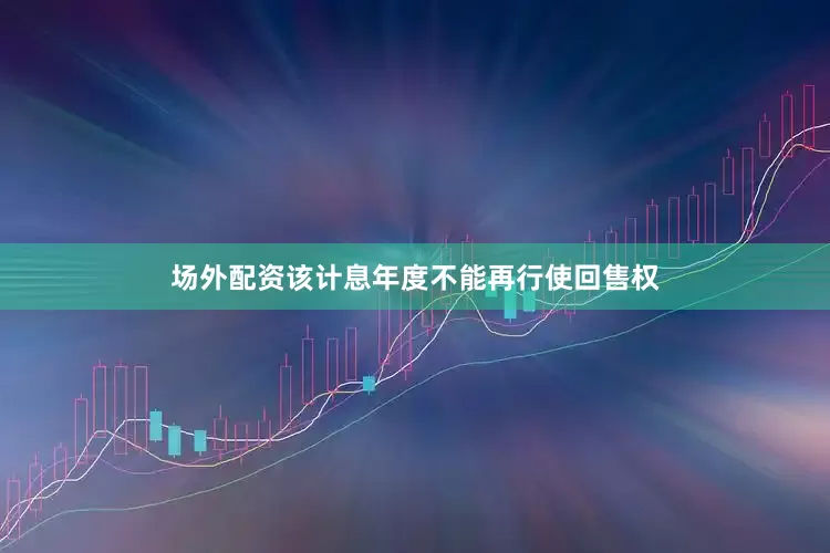 场外配资该计息年度不能再行使回售权