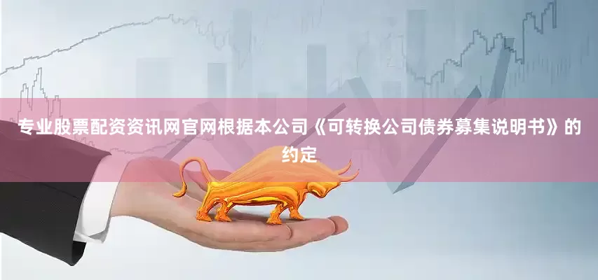 专业股票配资资讯网官网根据本公司《可转换公司债券募集说明书》的约定