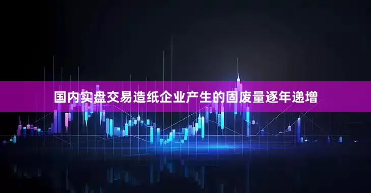 国内实盘交易造纸企业产生的固废量逐年递增