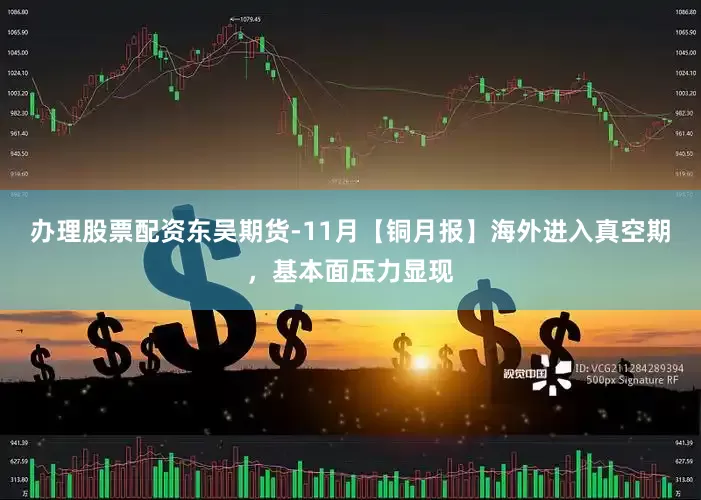 办理股票配资东吴期货-11月【铜月报】海外进入真空期，基本面压力显现