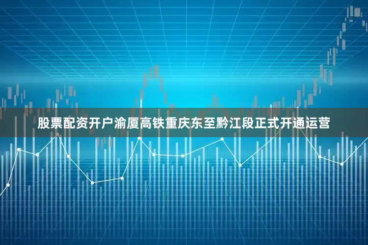 股票配资开户渝厦高铁重庆东至黔江段正式开通运营