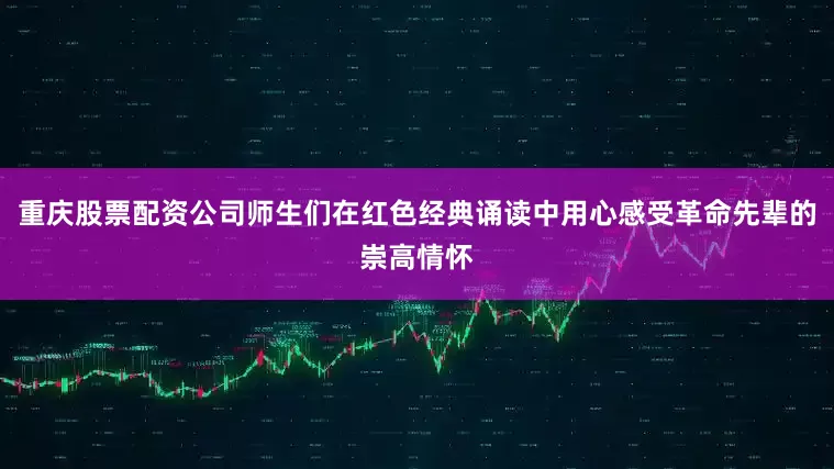重庆股票配资公司师生们在红色经典诵读中用心感受革命先辈的崇高情怀