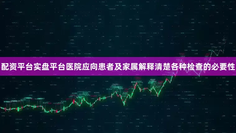 配资平台实盘平台医院应向患者及家属解释清楚各种检查的必要性