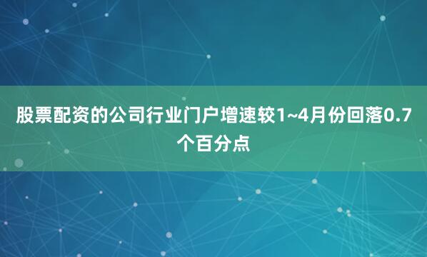 股票配资的公司行业门户增速较1~4月份回落0.7个百分点