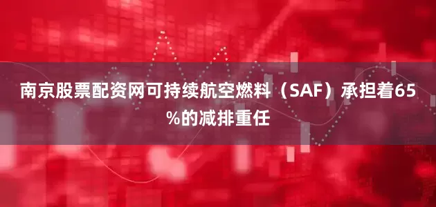 南京股票配资网可持续航空燃料(SAF)承担着65%的减排重任