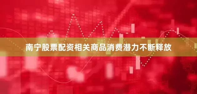 南宁股票配资相关商品消费潜力不断释放