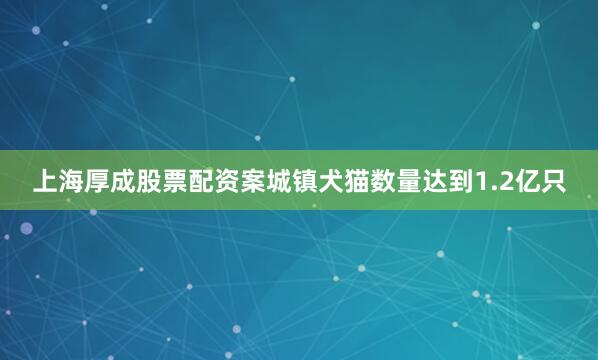 上海厚成股票配资案城镇犬猫数量达到1.2亿只