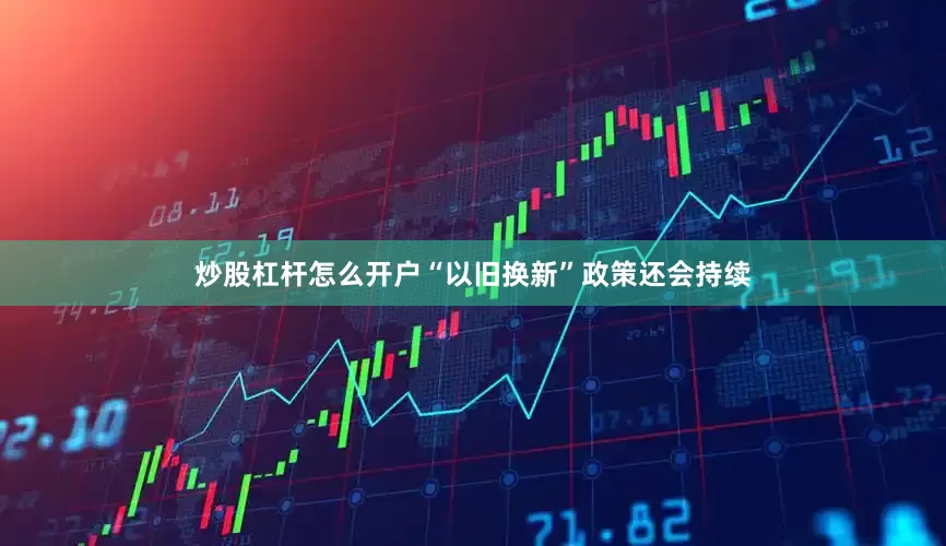 炒股杠杆怎么开户“以旧换新”政策还会持续