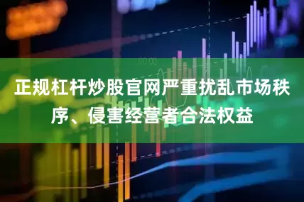 正规杠杆炒股官网严重扰乱市场秩序、侵害经营者合法权益