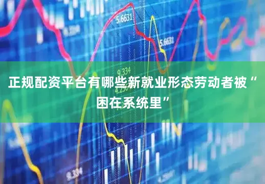 正规配资平台有哪些新就业形态劳动者被“困在系统里”