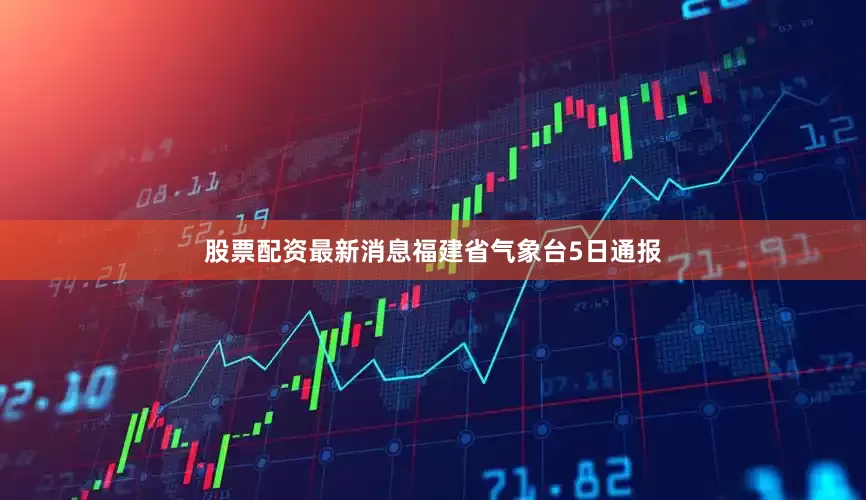 股票配资最新消息福建省气象台5日通报