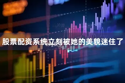 股票配资系统立刻被她的美貌迷住了