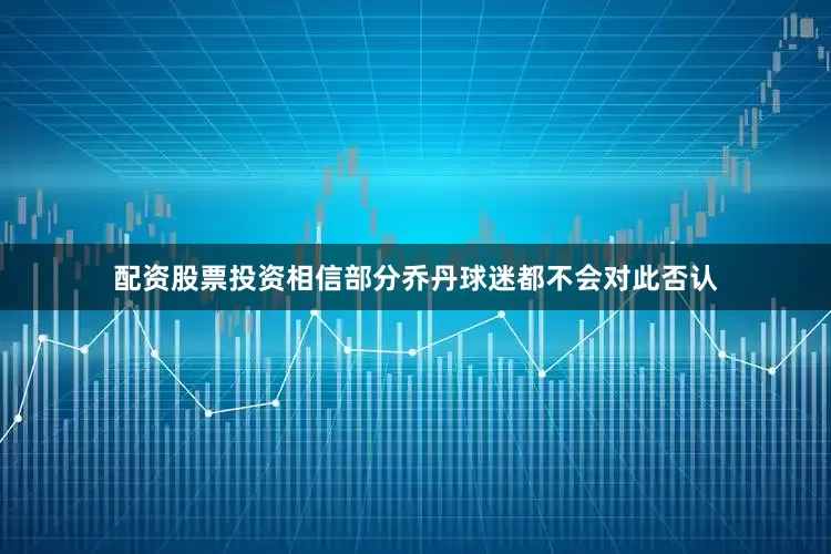 配资股票投资相信部分乔丹球迷都不会对此否认