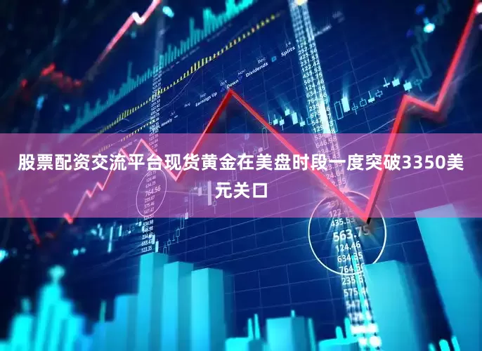 股票配资交流平台现货黄金在美盘时段一度突破3350美元关口