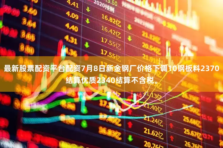 最新股票配资平台配资7月8日新金钢厂价格下调10钢板料2370结算优质2340结算不含税。