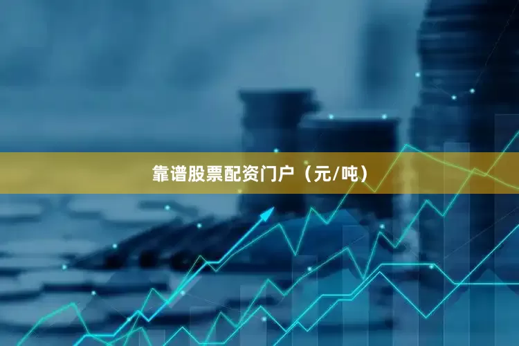 靠谱股票配资门户（元/吨）