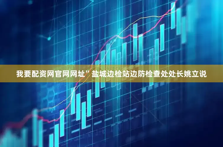 我要配资网官网网址”盐城边检站边防检查处处长姚立说