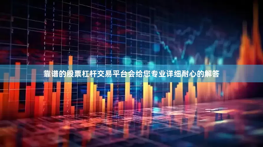 靠谱的股票杠杆交易平台会给您专业详细耐心的解答