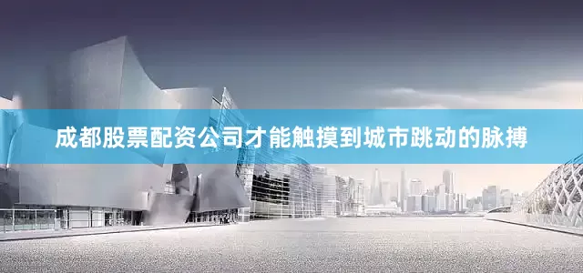 成都股票配资公司才能触摸到城市跳动的脉搏