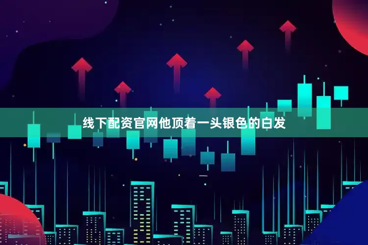 线下配资官网他顶着一头银色的白发