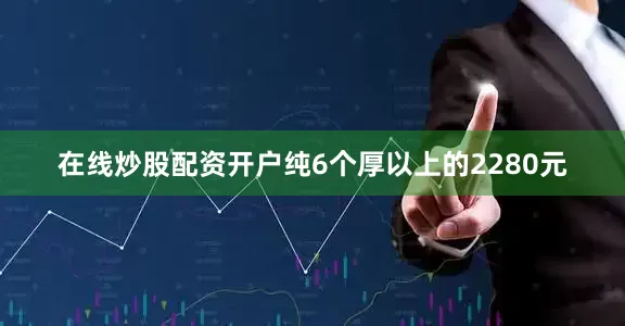 在线炒股配资开户纯6个厚以上的2280元