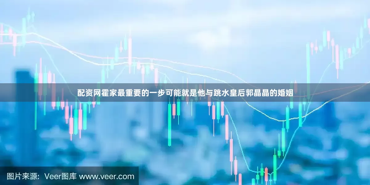 配资网霍家最重要的一步可能就是他与跳水皇后郭晶晶的婚姻