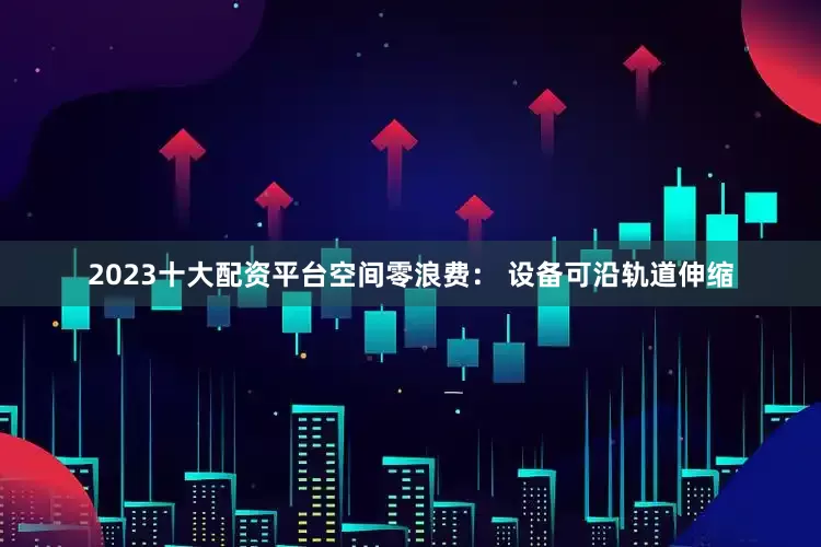 2023十大配资平台空间零浪费: 设备可沿轨道伸缩