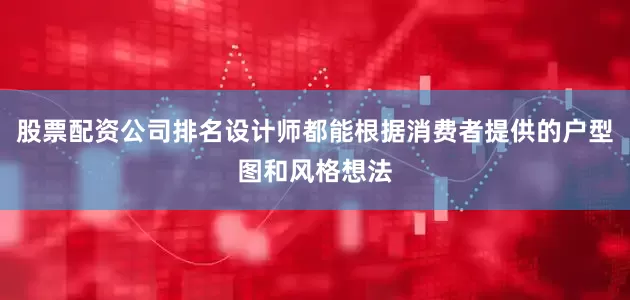 股票配资公司排名设计师都能根据消费者提供的户型图和风格想法