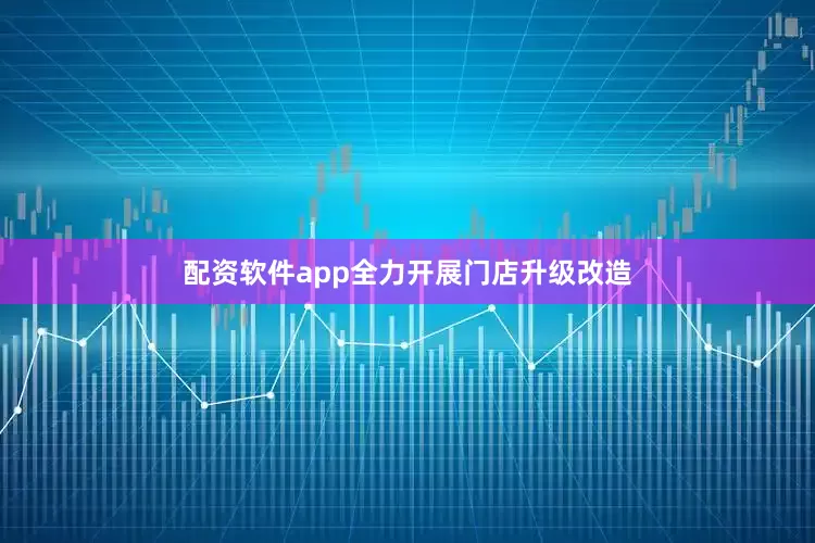 配资软件app全力开展门店升级改造
