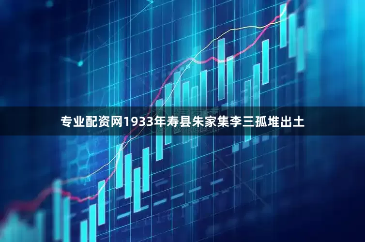 专业配资网1933年寿县朱家集李三孤堆出土
