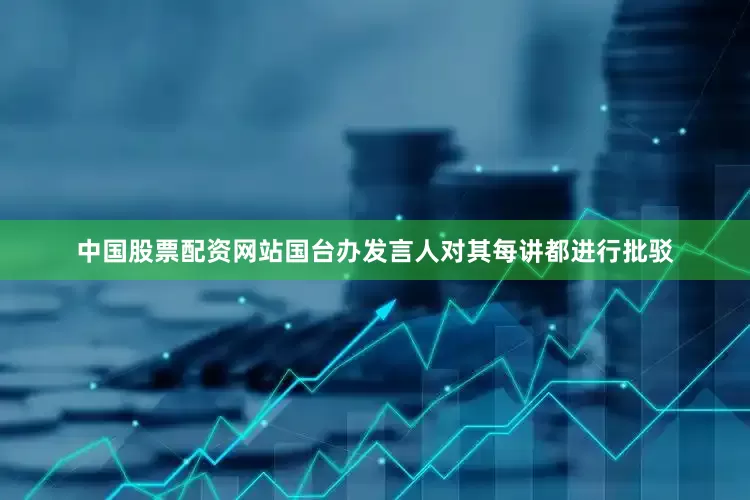 中国股票配资网站国台办发言人对其每讲都进行批驳