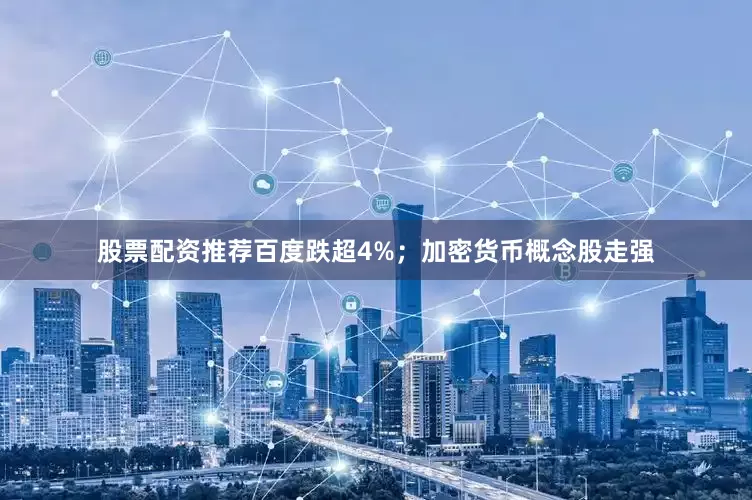 股票配资推荐百度跌超4%；加密货币概念股走强