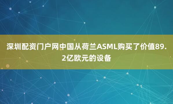 深圳配资门户网中国从荷兰ASML购买了价值89.2亿欧元的设备