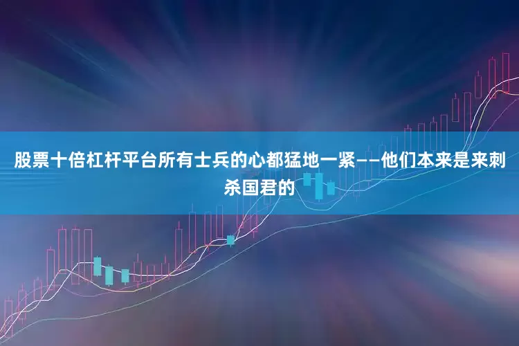 股票十倍杠杆平台所有士兵的心都猛地一紧——他们本来是来刺杀国君的