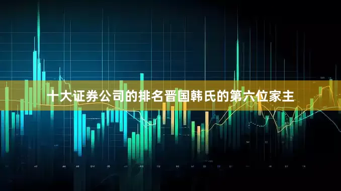 十大证券公司的排名晋国韩氏的第六位家主