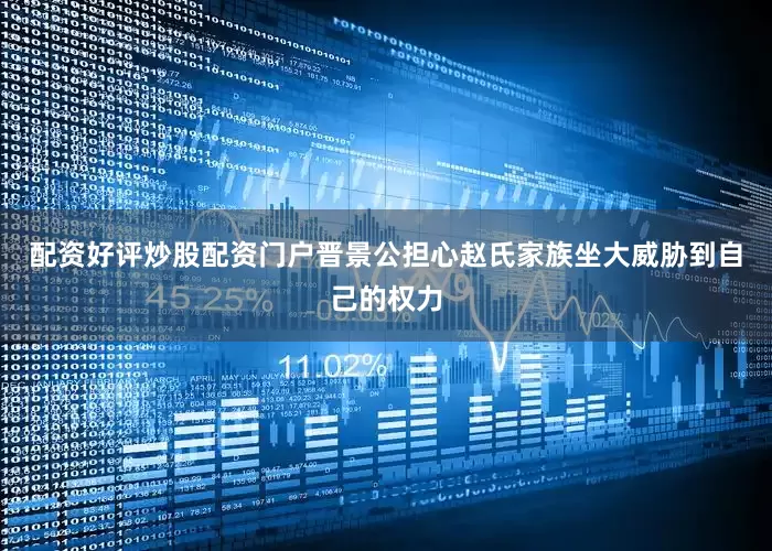 配资好评炒股配资门户晋景公担心赵氏家族坐大威胁到自己的权力